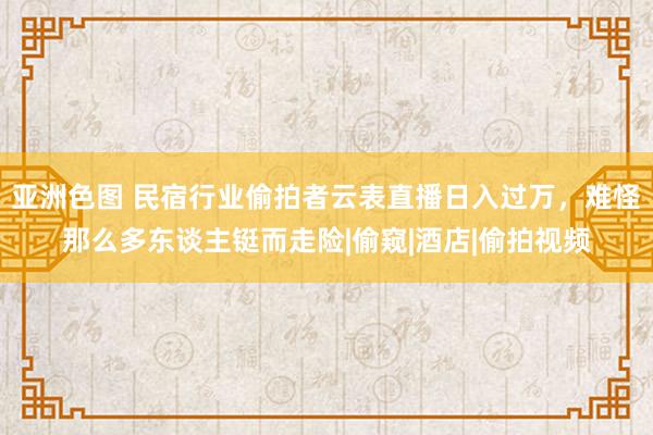 亚洲色图 民宿行业偷拍者云表直播日入过万，难怪那么多东谈主铤