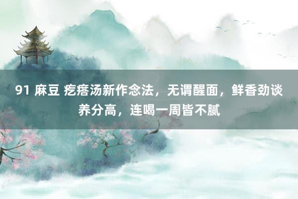 91 麻豆 疙瘩汤新作念法，无谓醒面，鲜香劲谈养分高，连喝一