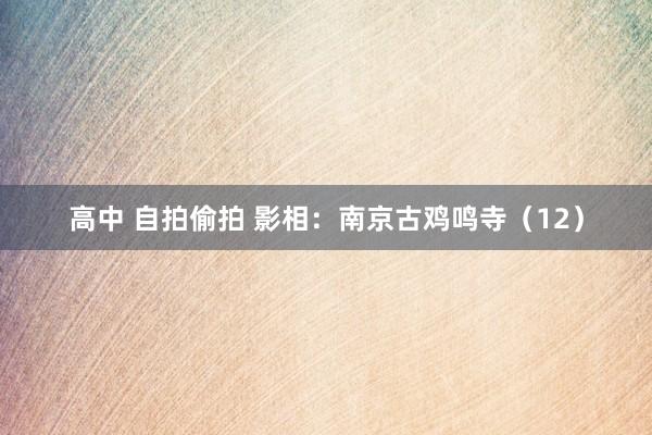 高中 自拍偷拍 影相：南京古鸡鸣寺（12）